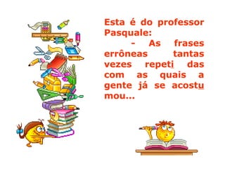 Esta é do professor
Pasquale:
- As frases
errôneas tantas
vezes repeti das
com as quais a
gente já se acostu
mou...
 