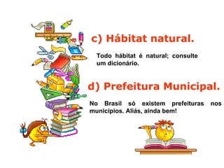 c) Hábitat natural.
Todo hábitat é natural; consulte
um dicionário.
d) Prefeitura Municipal.
No Brasil só existem prefeituras nos
municípios. Aliás, ainda bem!
 
