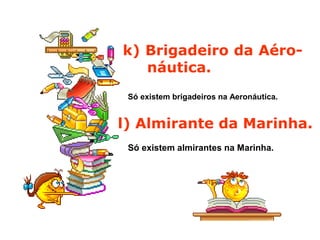 k) Brigadeiro da Aéro-
náutica.
Só existem brigadeiros na Aeronáutica.
l) Almirante da Marinha.
Só existem almirantes na Marinha.
 
