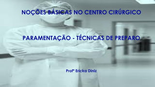 NOÇÕES BÁSICAS NO CENTRO CIRÚRGICO
PARAMENTAÇÃO - TÉCNICAS DE PREPARO
Profª Ericka Diniz
 