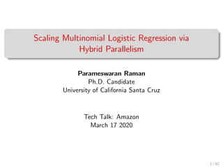 Scaling Multinomial Logistic Regression via
Hybrid Parallelism
Parameswaran Raman
Ph.D. Candidate
University of California Santa Cruz
Tech Talk: Amazon
March 17 2020
1 / 62
 
