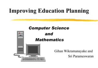 Improving Education Planning Computer Science  and  Mathematics Gihan Wikramanayake and  Sri Parameswaran 