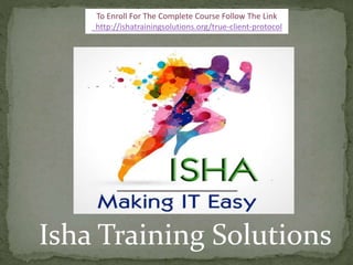 Isha Training Solutions
To Enroll For The Complete Course Follow The Link
http://ishatrainingsolutions.org/true-client-protocol
 