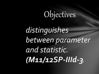 Objectives
distinguishes
between parameter
and statistic.
(M11/12SP-IIId-3)
 