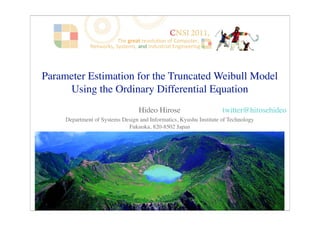 Hideo Hirose
Department of Systems Design and Informatics, Kyushu Institute of Technology
Fukuoka, 820-8502 Japan
1
Parameter Estimation for the Truncated Weibull Model
Using the Ordinary Differential Equation
twitter@hirosehideo
 