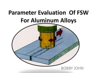 Parameter Evaluation Of FSW
    For Aluminum Alloys




                 BOBBY JOHN
 