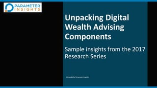 Unpacking Digital
Wealth Advising
Components
Sample insights from the 2017
Research Series
Compiled by ParameterInsights
 