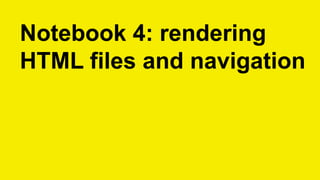 Notebook 4: rendering
HTML files and navigation
 