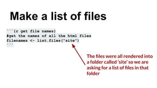 ```{r get file names}
#get the names of all the html files
filenames <- list.files("site")
```
Make a list of files
The ﬁles were all rendered into
a folder called ‘site’ so we are
asking for a list of ﬁles in that
folder
 