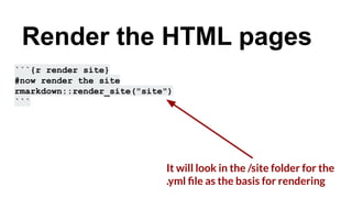 ```{r render site}
#now render the site
rmarkdown::render_site("site")
```
Render the HTML pages
It will look in the /site folder for the
.yml ﬁle as the basis for rendering
 