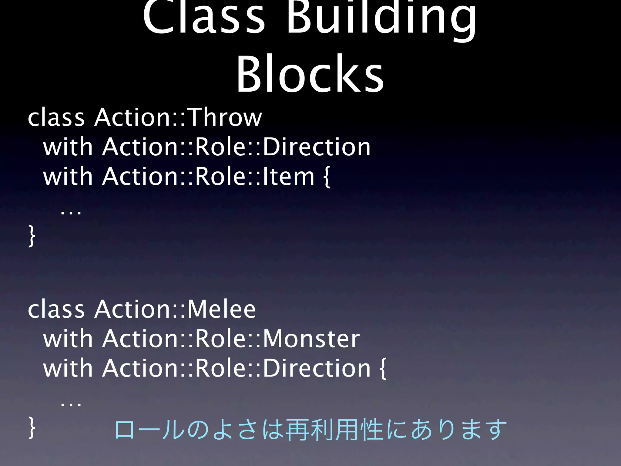 Class Building
              Blocks
class Action::Throw
  with Action::Role::Direction
  with Action::Role::Item {
   …
}

class Action::Melee
  with Action::Role::Monster
  with Action::Role::Direction {
   …
}
 