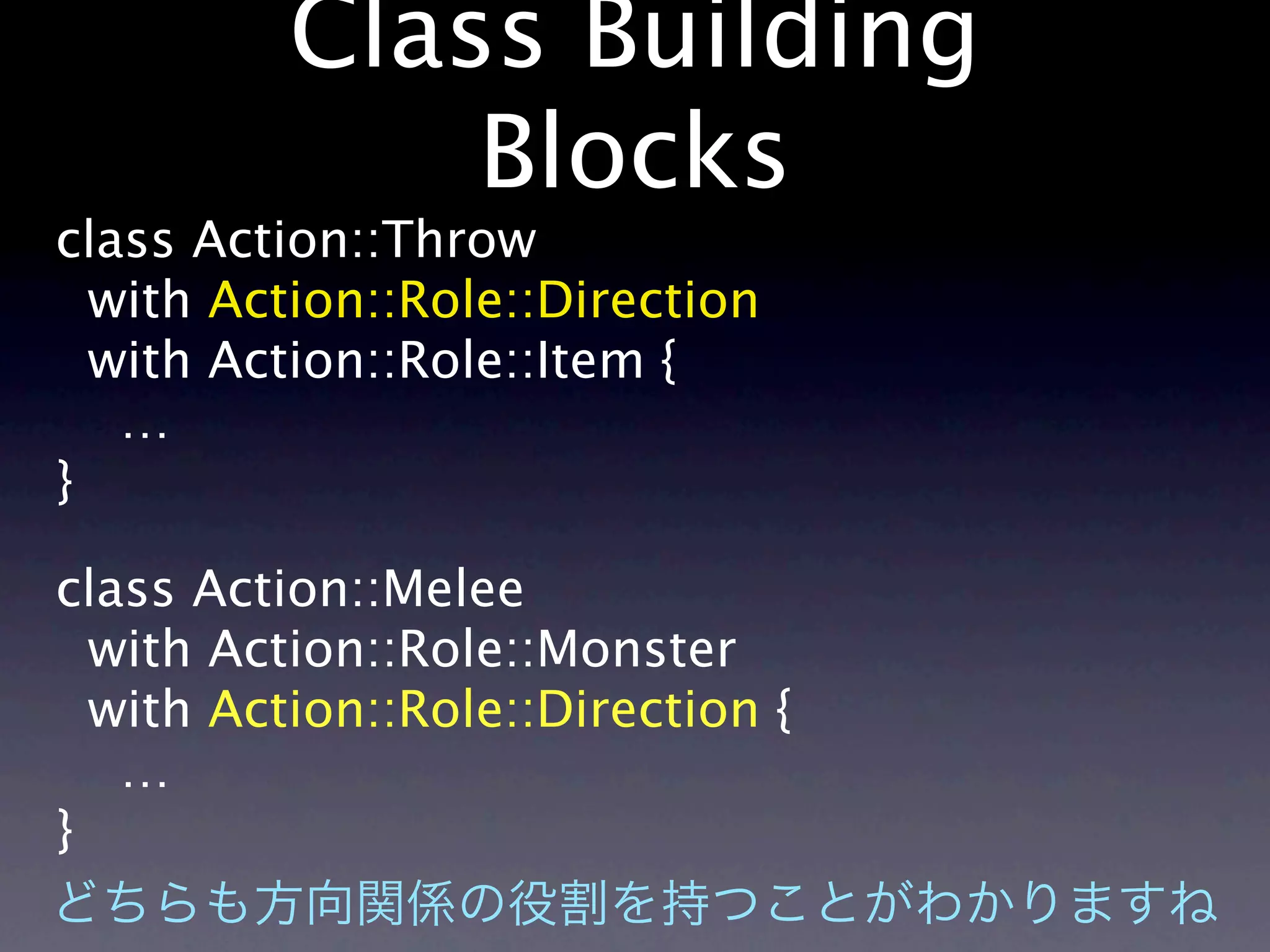 Class Building
              Blocks
class Action::Throw
  with Action::Role::Direction
  with Action::Role::Item {
   …
}

class Action::Melee
  with Action::Role::Monster
  with Action::Role::Direction {
   …
}
 