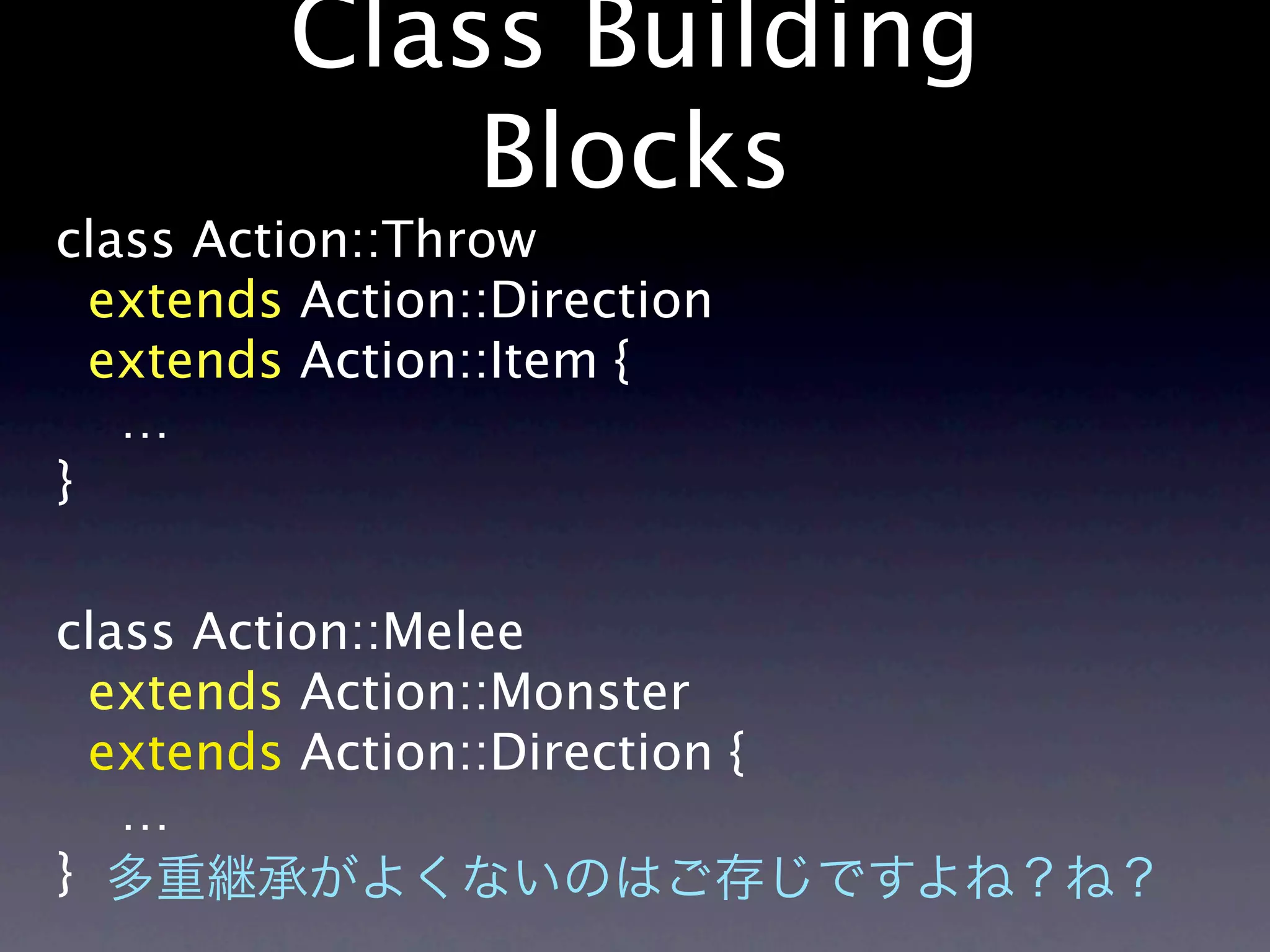 Class Building
             Blocks
class Action::Throw
  extends Action::Direction
  extends Action::Item {
   …
}

class Action::Melee
  extends Action::Monster
  extends Action::Direction {
   …
}
 