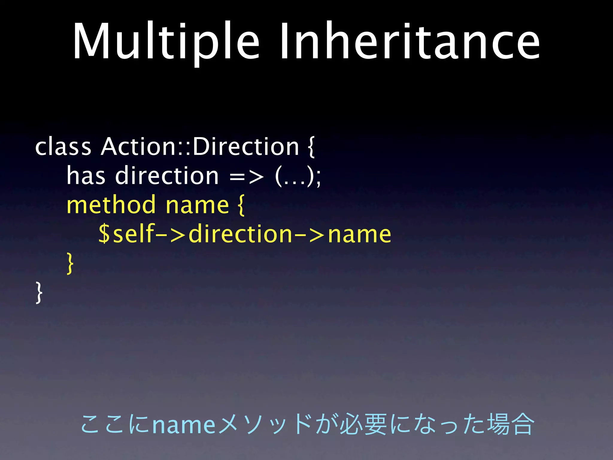 Multiple Inheritance
class Action::Direction {
   has direction => (…);
   method name {
     $self->direction->name
   }
}




        name
 