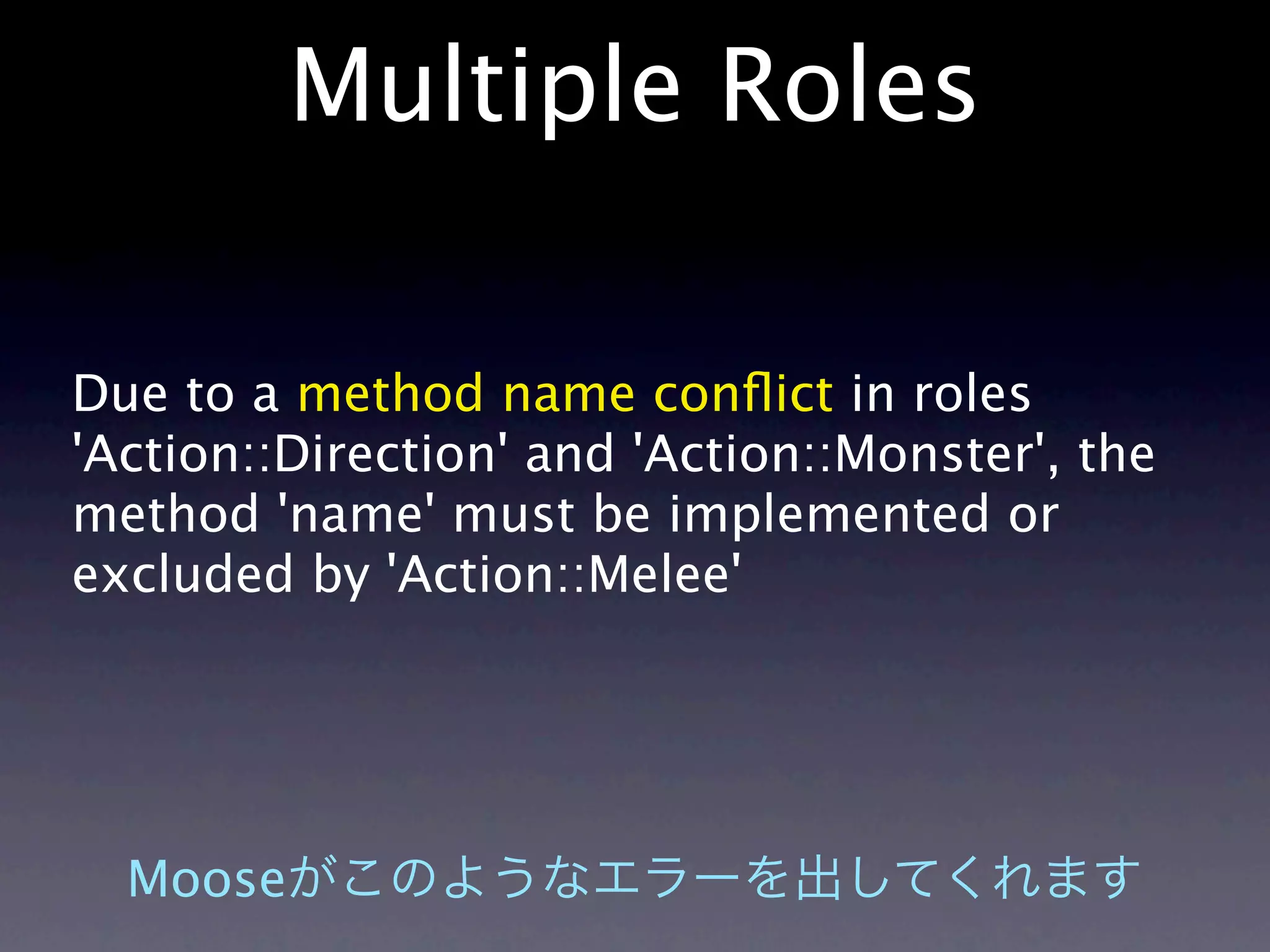 Multiple Roles

Due to a method name conﬂict in roles
'Action::Direction' and 'Action::Monster', the
method 'name' must be implemented or
excluded by 'Action::Melee'




  Moose
 