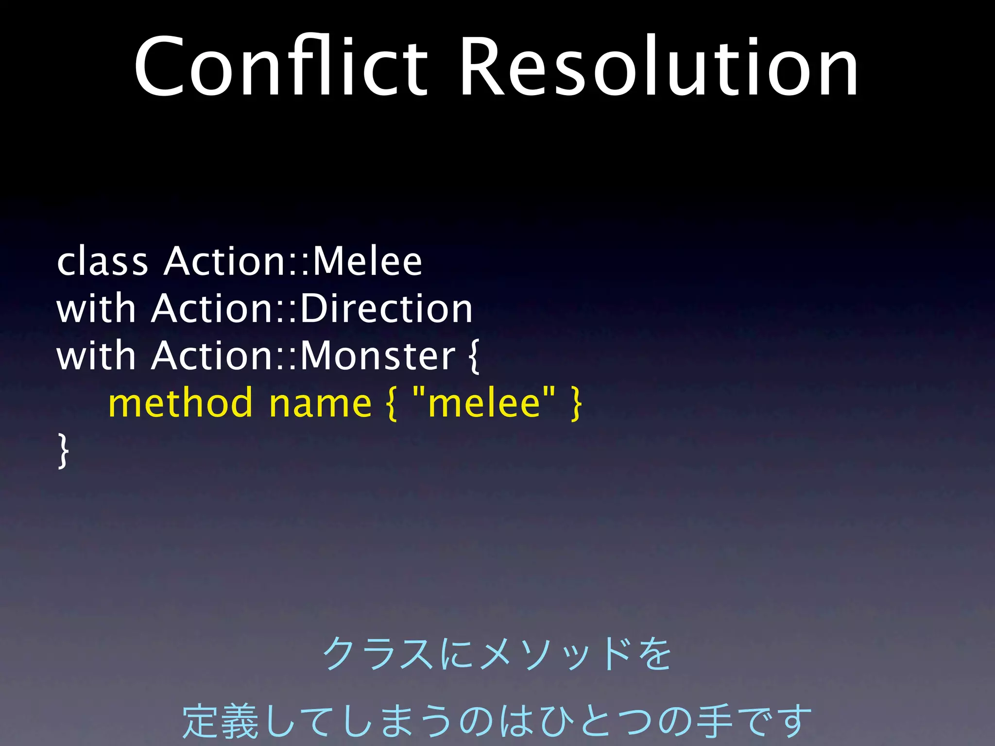Conﬂict Resolution

class Action::Melee
with Action::Direction
with Action::Monster {
   method name { "melee" }
}
 