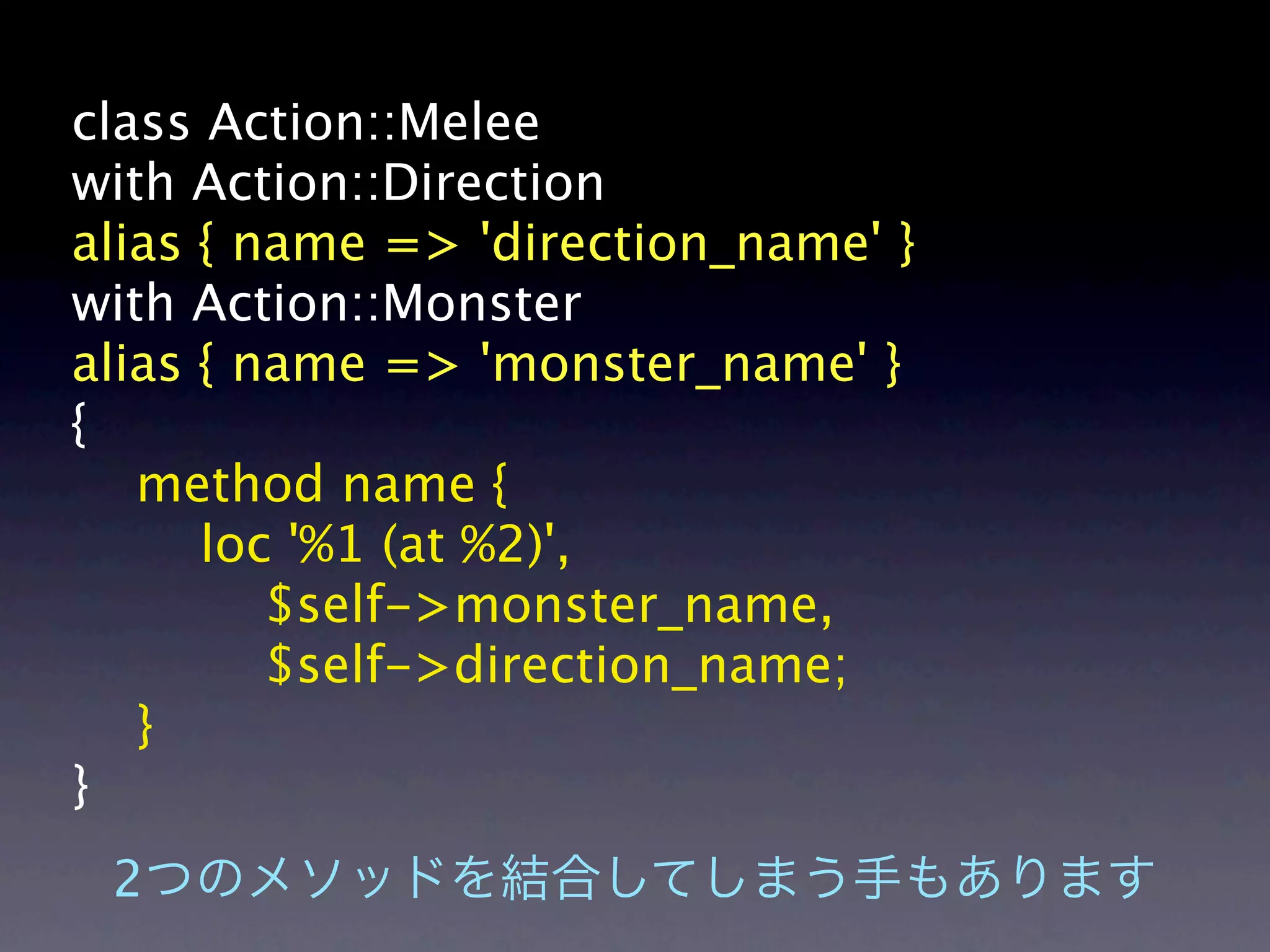 class Action::Melee
with Action::Direction
alias { name => 'direction_name' }
with Action::Monster
alias { name => 'monster_name' }
{
   method name {
      loc '%1 (at %2)',
         $self->monster_name,
         $self->direction_name;
   }
}
 2
 