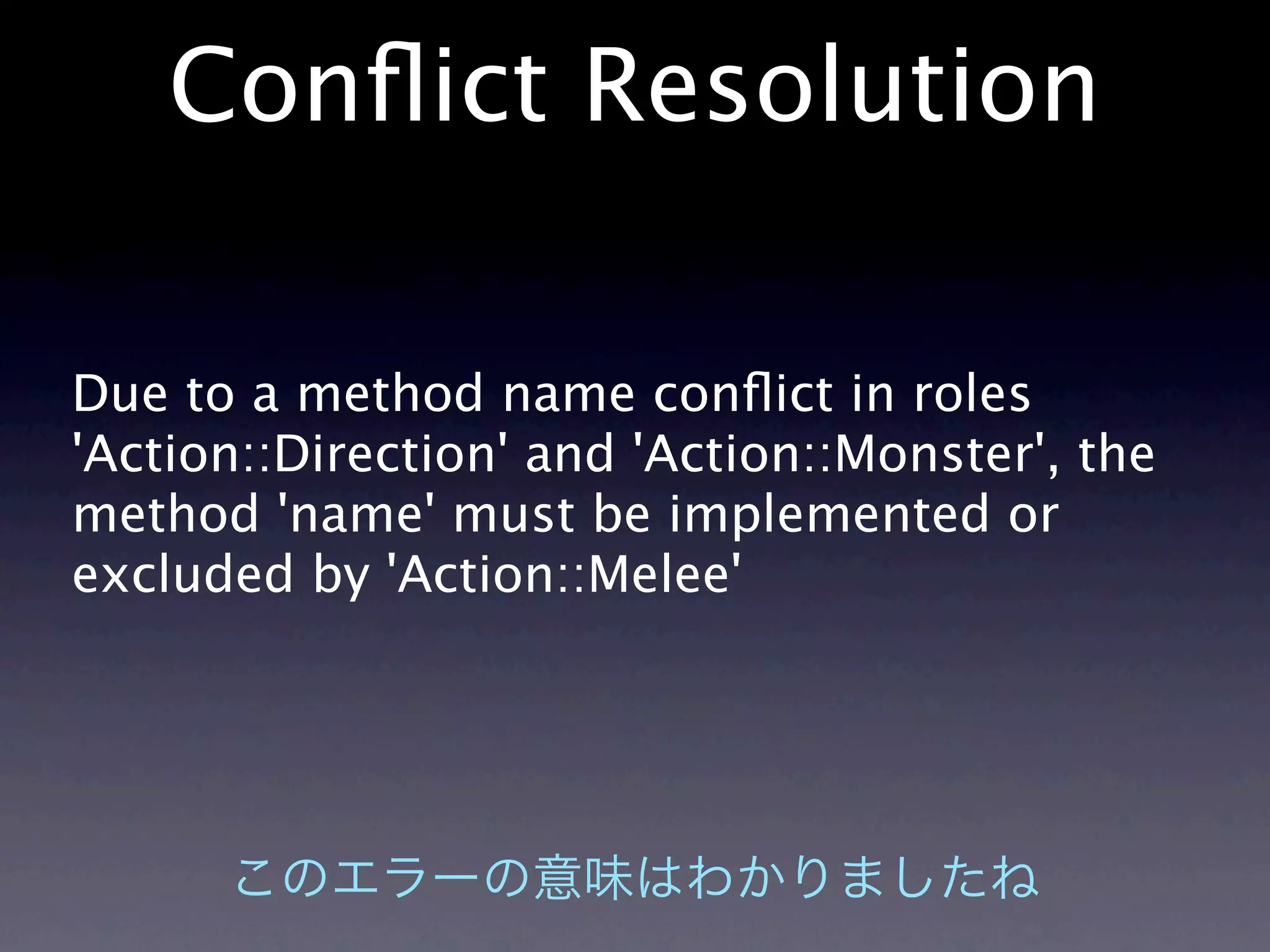 Conﬂict Resolution

Due to a method name conﬂict in roles
'Action::Direction' and 'Action::Monster', the
method 'name' must be implemented or
excluded by 'Action::Melee'
 