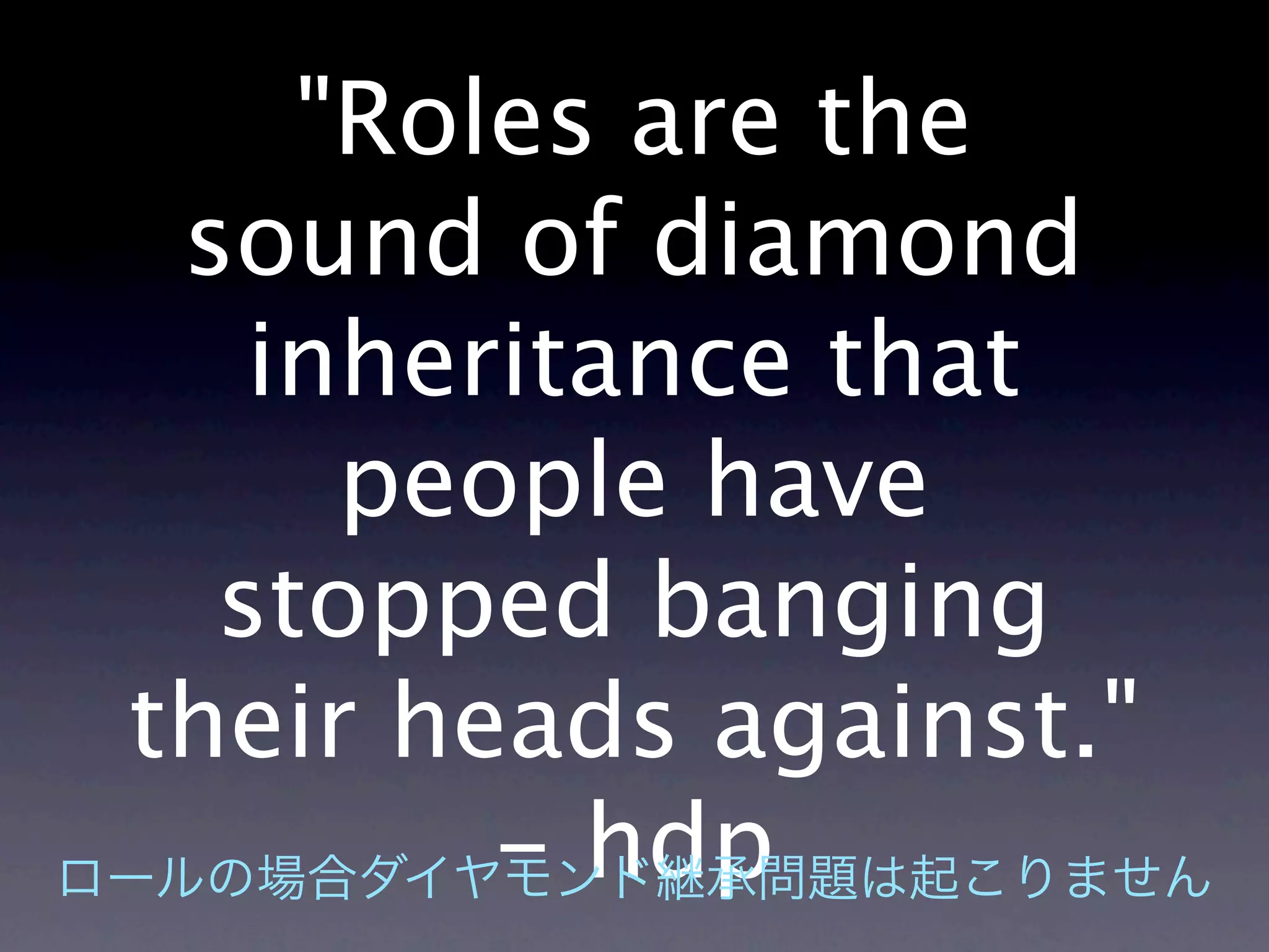 "Roles are the
 sound of diamond
   inheritance that
     people have
  stopped banging
their heads against."
        - hdp
 
