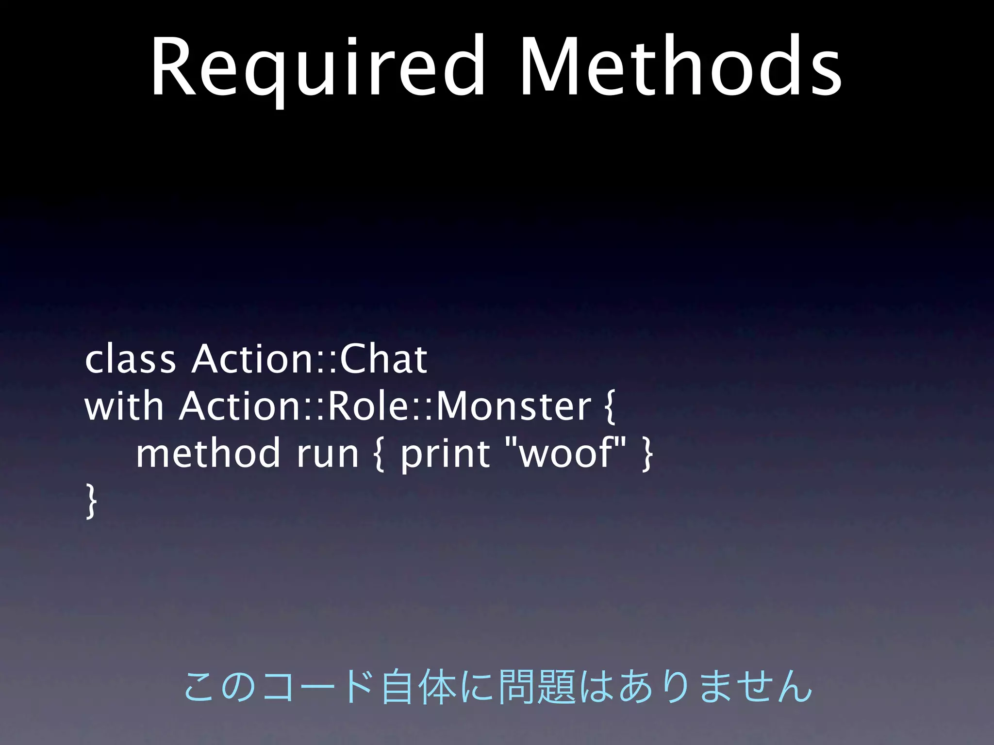 Required Methods


class Action::Chat
with Action::Role::Monster {
   method run { print "woof" }
}
 