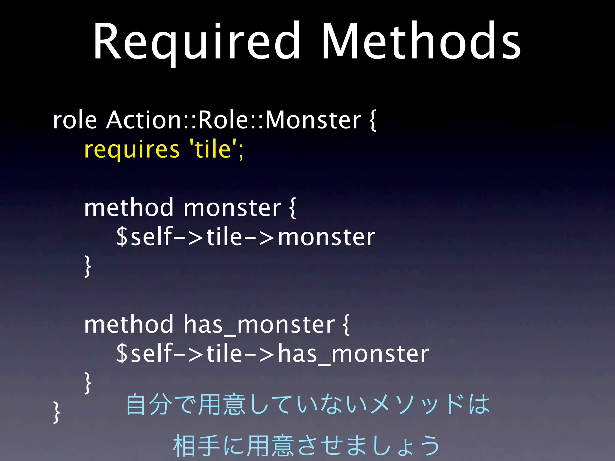 Required Methods
role Action::Role::Monster {
   requires 'tile';

    method monster {
      $self->tile->monster
    }

    method has_monster {
      $self->tile->has_monster
    }
}
 