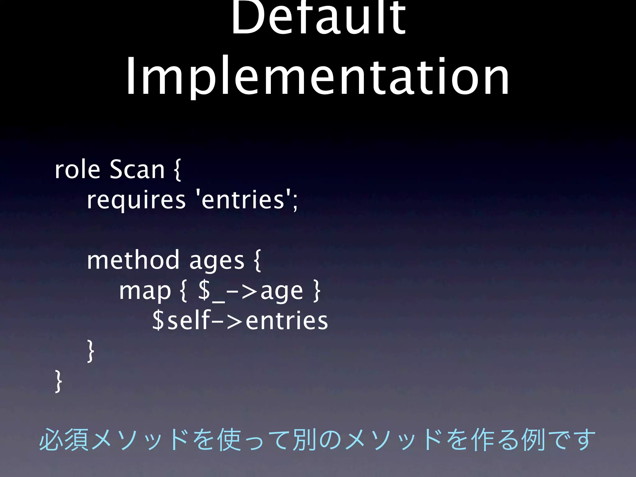 Default
      Implementation
role Scan {
   requires 'entries';

    method ages {
      map { $_->age }
        $self->entries
    }
}
 