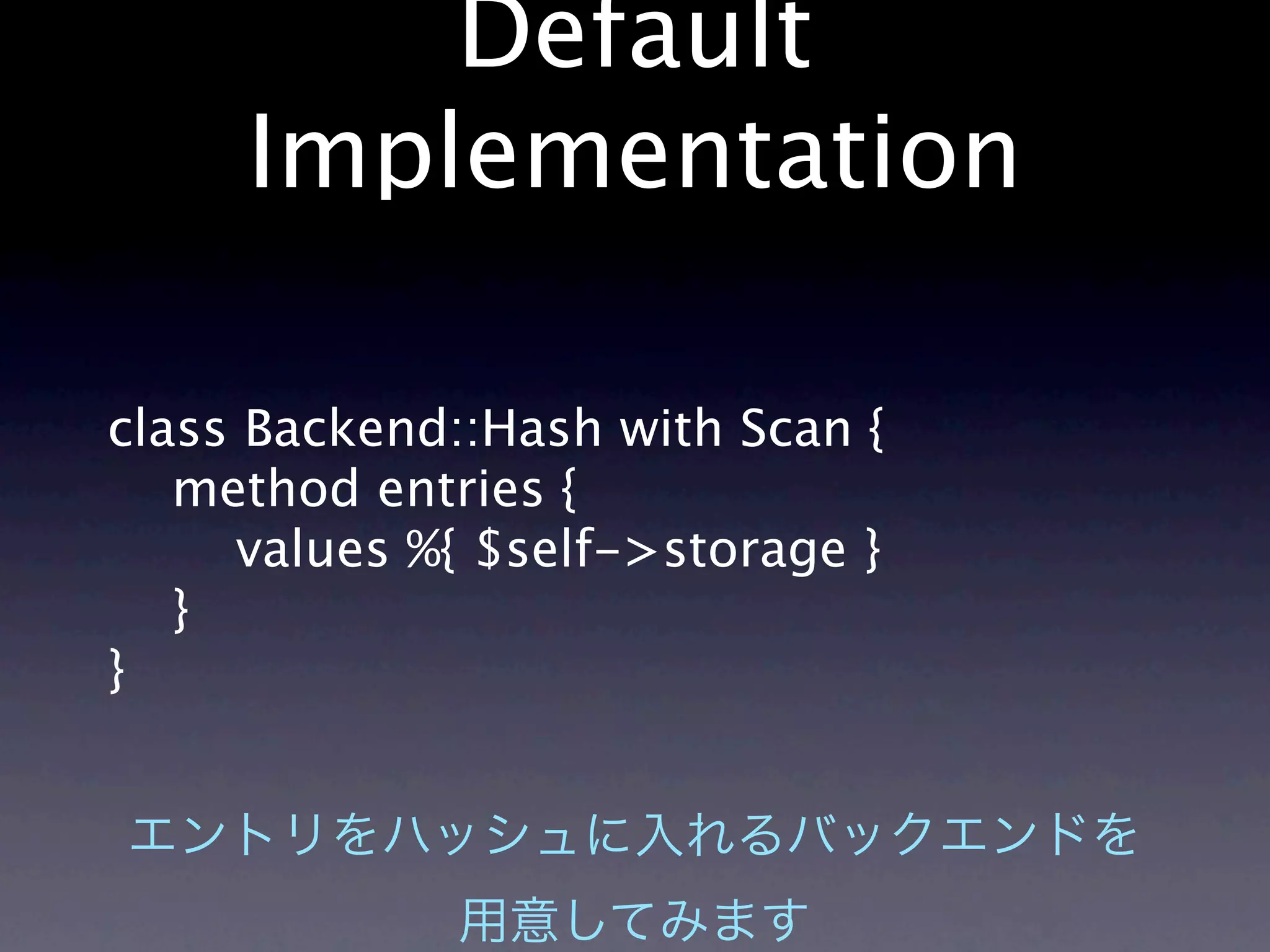 Default
     Implementation

class Backend::Hash with Scan {
   method entries {
     values %{ $self->storage }
   }
}
 