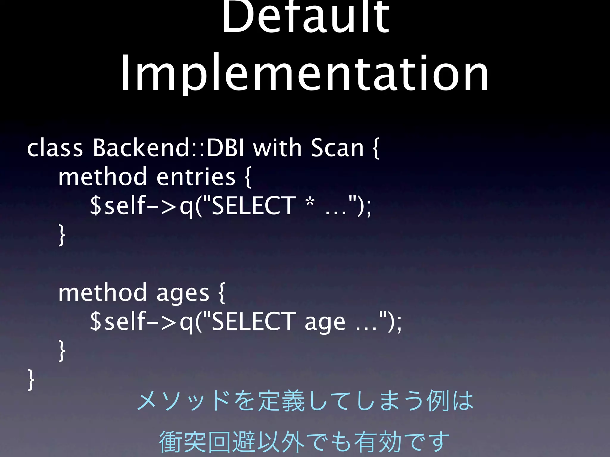 Default
        Implementation
class Backend::DBI with Scan {
   method entries {
     $self->q("SELECT * …");
   }

    method ages {
      $self->q("SELECT age …");
    }
}
 
