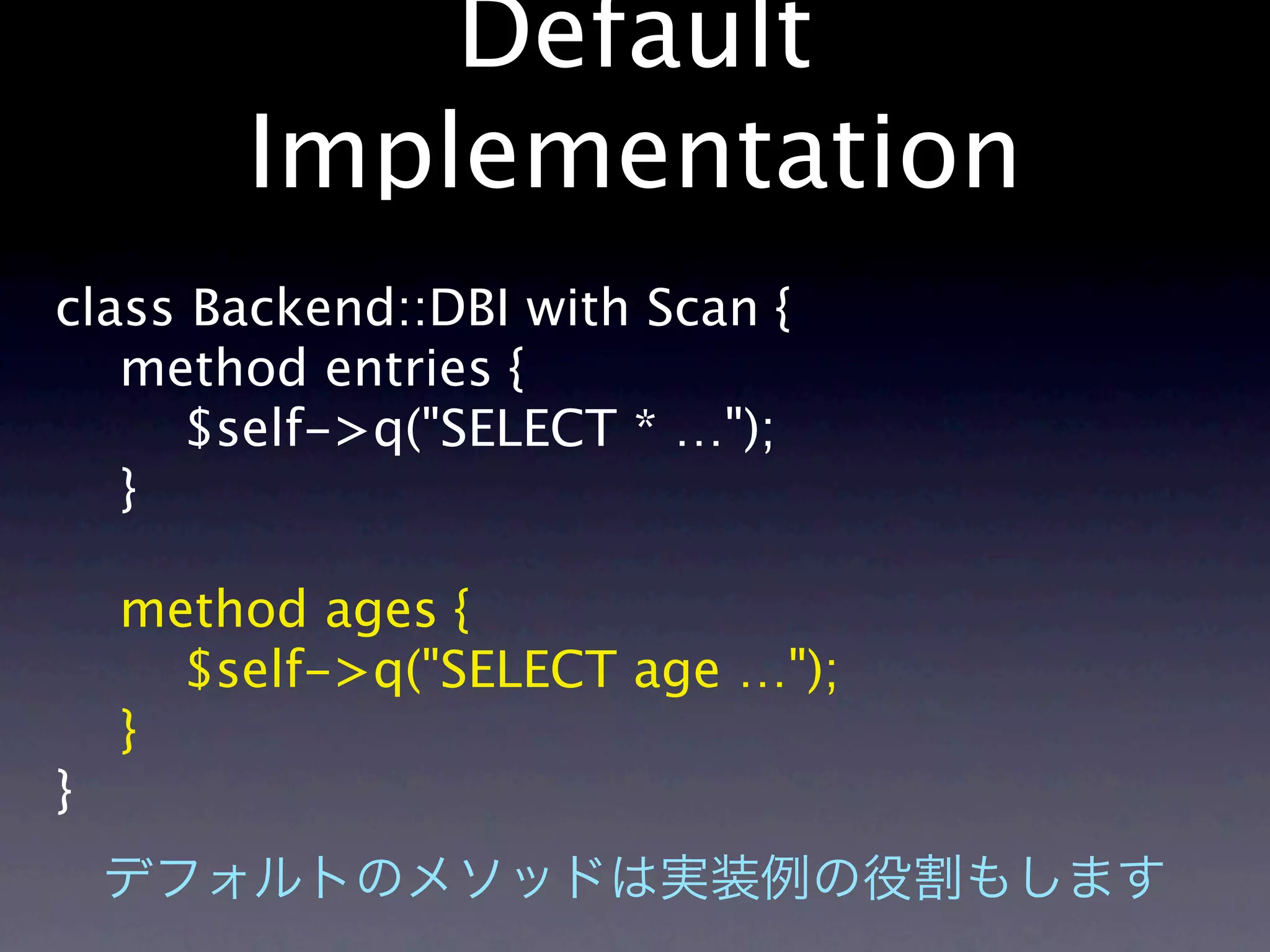 Default
        Implementation
class Backend::DBI with Scan {
   method entries {
     $self->q("SELECT * …");
   }

    method ages {
      $self->q("SELECT age …");
    }
}
 