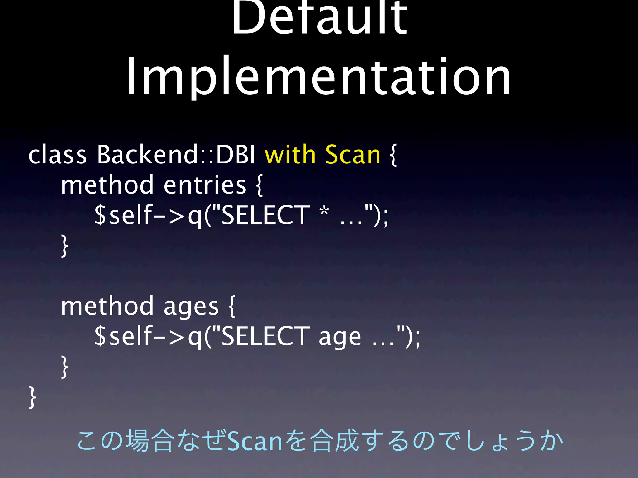 Default
        Implementation
class Backend::DBI with Scan {
   method entries {
     $self->q("SELECT * …");
   }

    method ages {
      $self->q("SELECT age …");
    }
}
                Scan
 