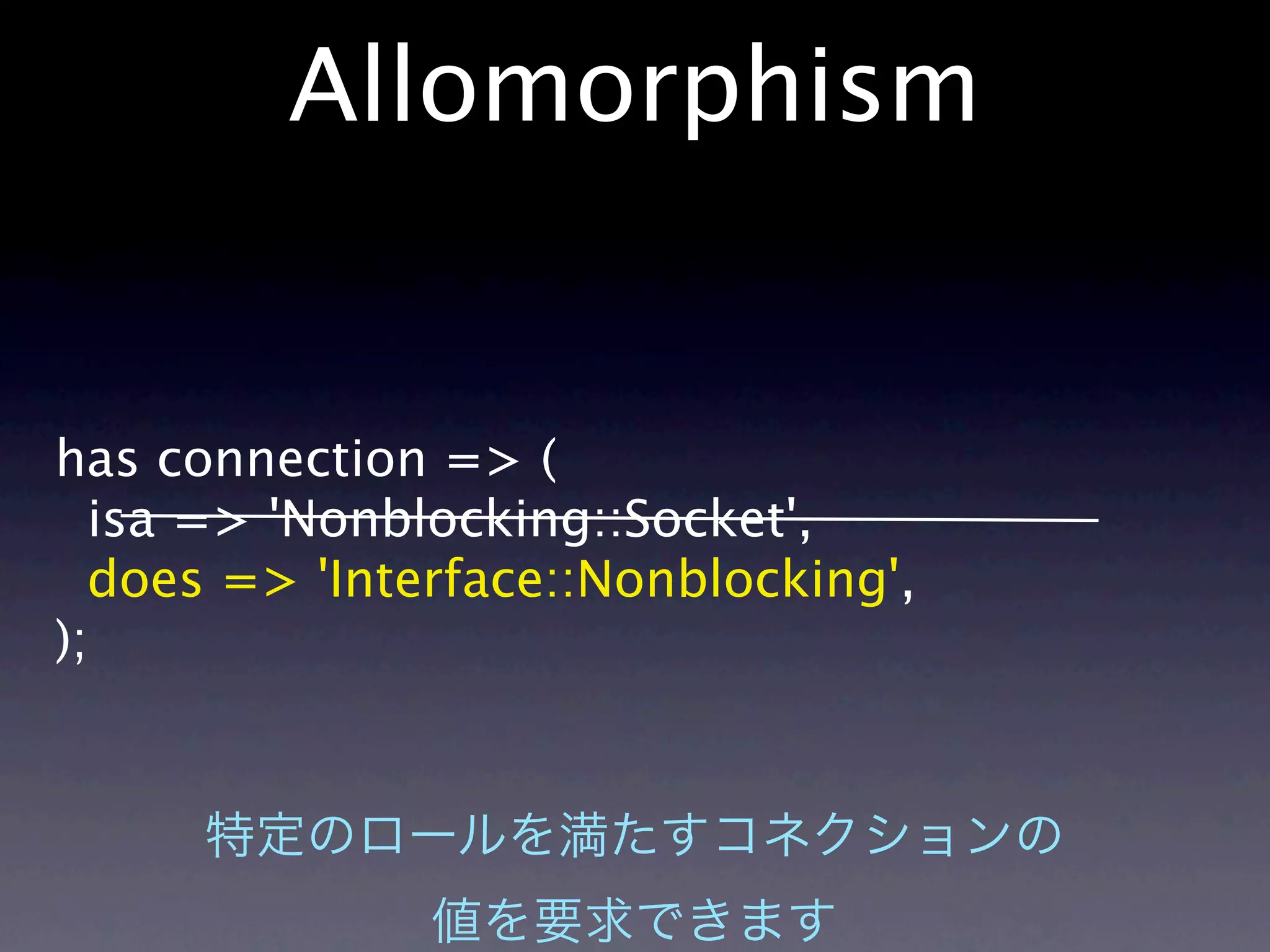 Allomorphism


has connection => (
  isa => 'Nonblocking::Socket',
  does => 'Interface::Nonblocking',
);
 