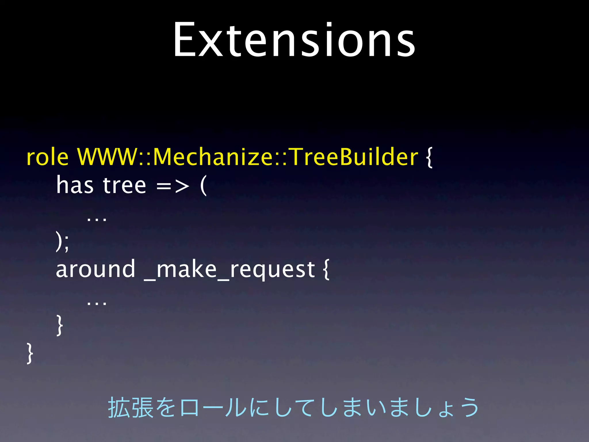 Extensions

role WWW::Mechanize::TreeBuilder {
   has tree => (
      …
   );
   around _make_request {
      …
   }
}
 