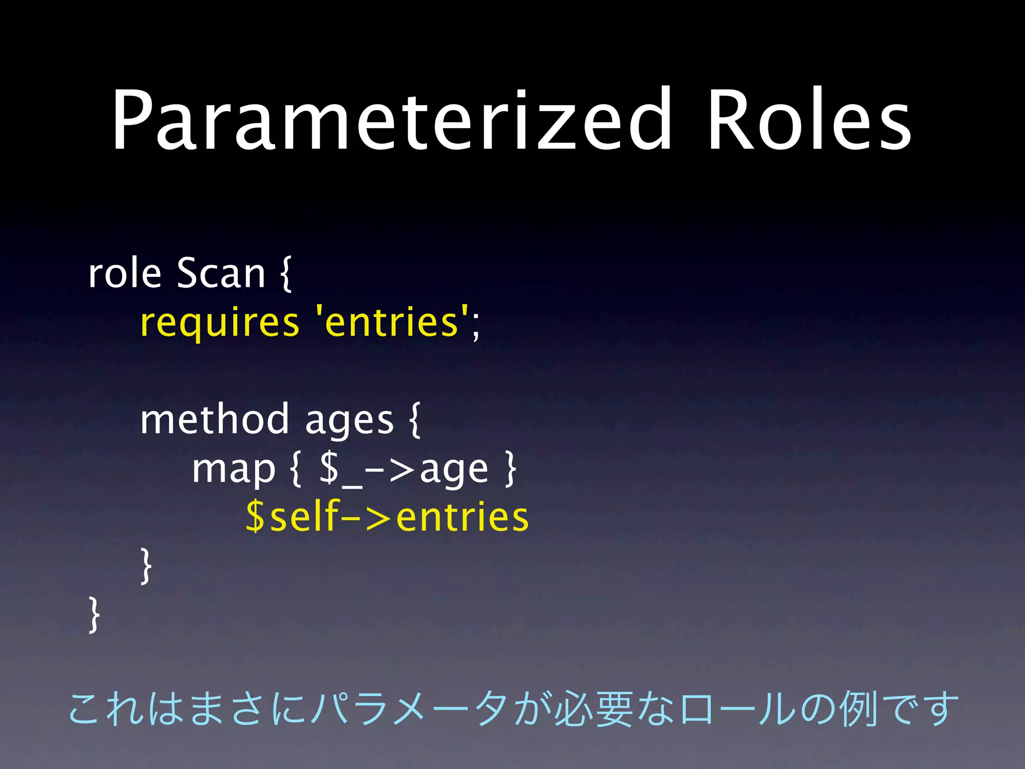 Parameterized Roles
role Scan {
   requires 'entries';

    method ages {
      map { $_->age }
        $self->entries
    }
}
 