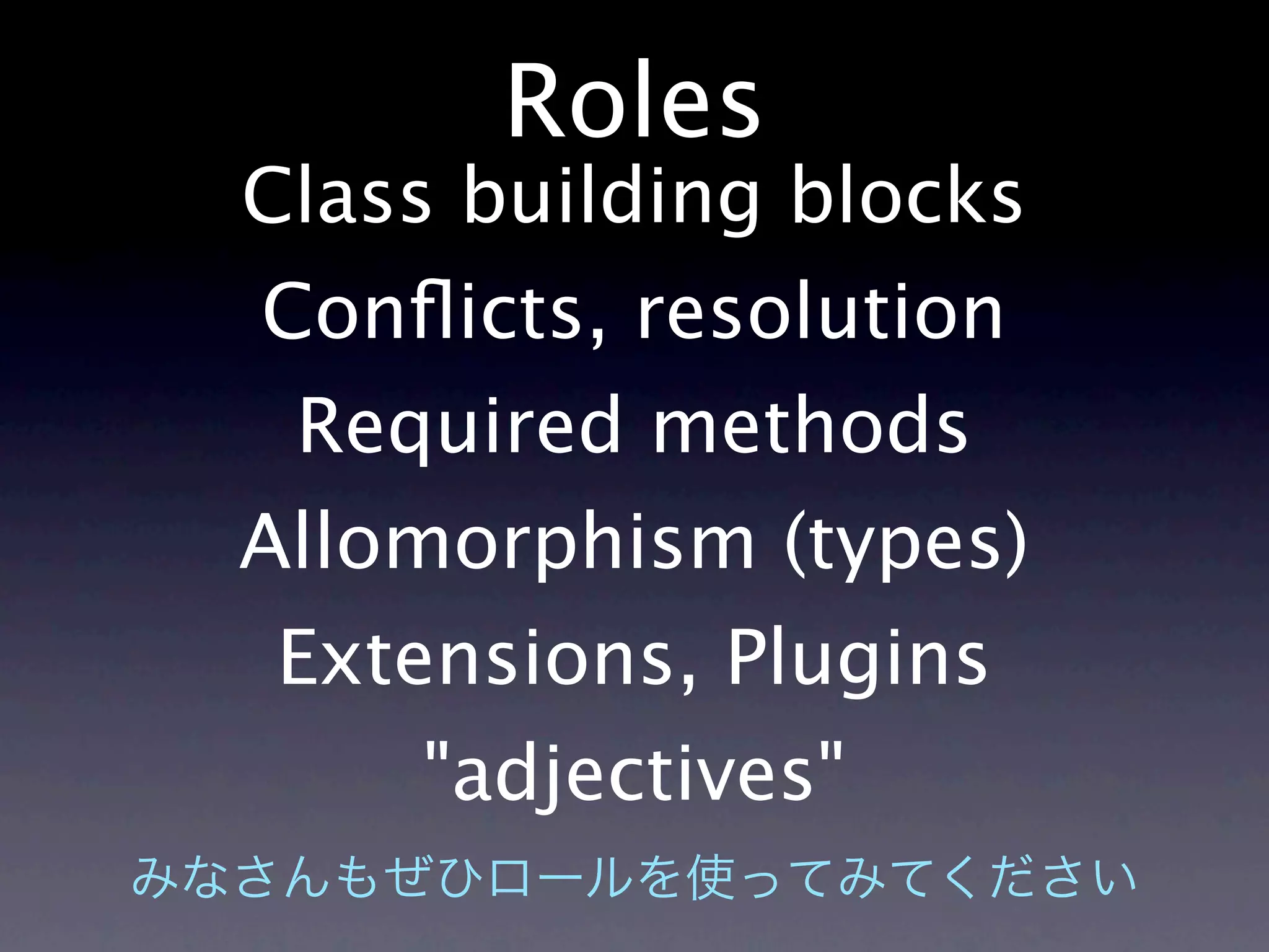 Roles
Class building blocks
Conﬂicts, resolution
 Required methods
Allomorphism (types)
Extensions, Plugins
    "adjectives"
 