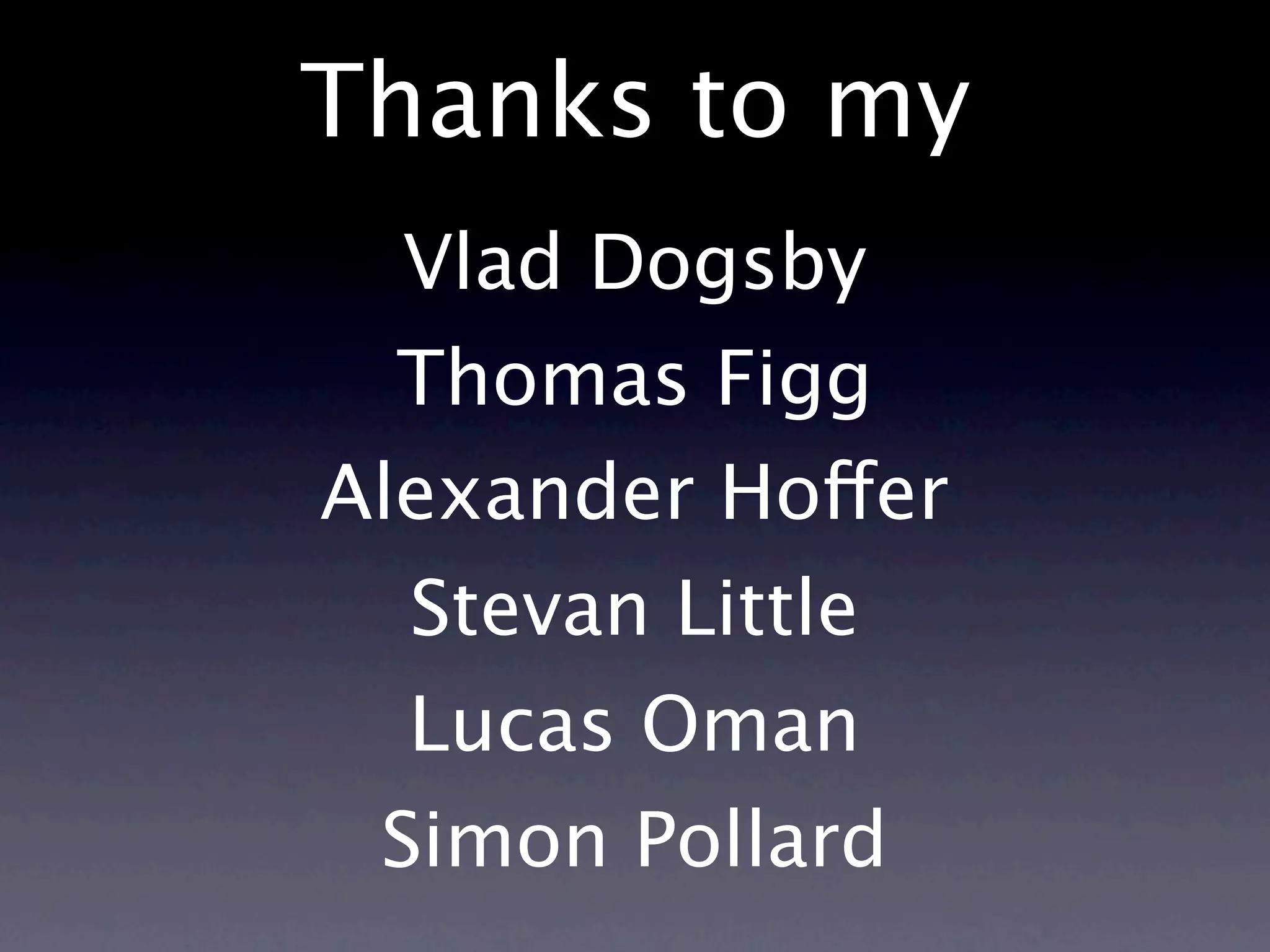 Thanks to my
  Vlad Dogsby
  Thomas Figg
Alexander Hoffer
  Stevan Little
  Lucas Oman
 Simon Pollard
 