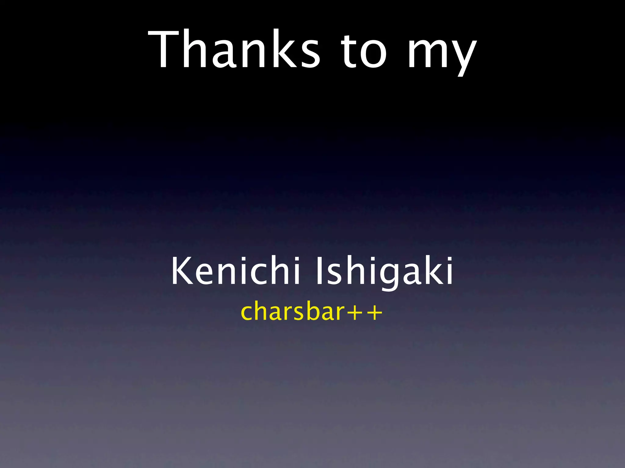Thanks to my



Kenichi Ishigaki
   charsbar++
 