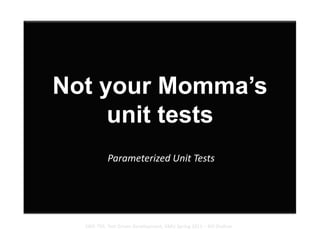 Not your Momma’s unit tests Parameterized Unit Tests SWE-795, Test Driven Development, GMU Spring 2011 – Bill Shelton 