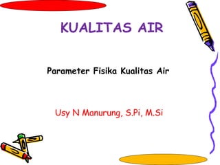 Parameter Fisika Kualitas Air
Usy N Manurung, S.Pi, M.Si
KUALITAS AIR
 