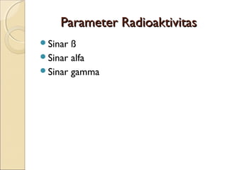 Parameter RadioaktivitasParameter Radioaktivitas
Sinar ß
Sinar alfa
Sinar gamma
 