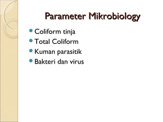 Parameter MikrobiologyParameter Mikrobiology
Coliform tinja
Total Coliform
Kuman parasitik
Bakteri dan virus
 