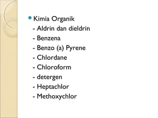 Kimia Organik
- Aldrin dan dieldrin
- Benzena
- Benzo (a) Pyrene
- Chlordane
- Chloroform
- detergen
- Heptachlor
- Methoxychlor
 