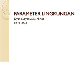 PARAMETER LINGKUNGANPARAMETER LINGKUNGAN
Dyah Suryani, S.Si, M.Kes
FKM UAD
 