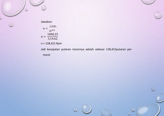 Jawaban:
1 0 00 .
Cs
n = π.d
1000.25
n =
3,14.62
n = 128,415 Rpm
Jadi kecepatan putaran mesinnya adalah sebesar 128,415putaran per-
menit
 
