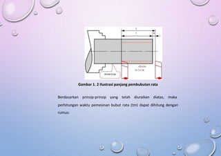 Gambar 1. 2 Ilustrasi panjang pembubutan rata
Berdasarkan prinsip-prinsip yang telah diuraikan diatas, maka
perhitungan waktu pemesinan bubut rata (tm) dapat dihitung dengan
rumus:
 
