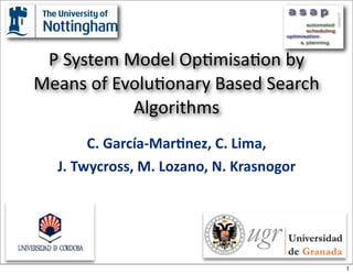 P System Model Op/misa/on by 
Means of Evolu/onary Based Search 
           Algorithms
       C. García‐Mar+nez, C. Lima, 
  J. Twycross, M. Lozano, N. Krasnogor




                                         1
 