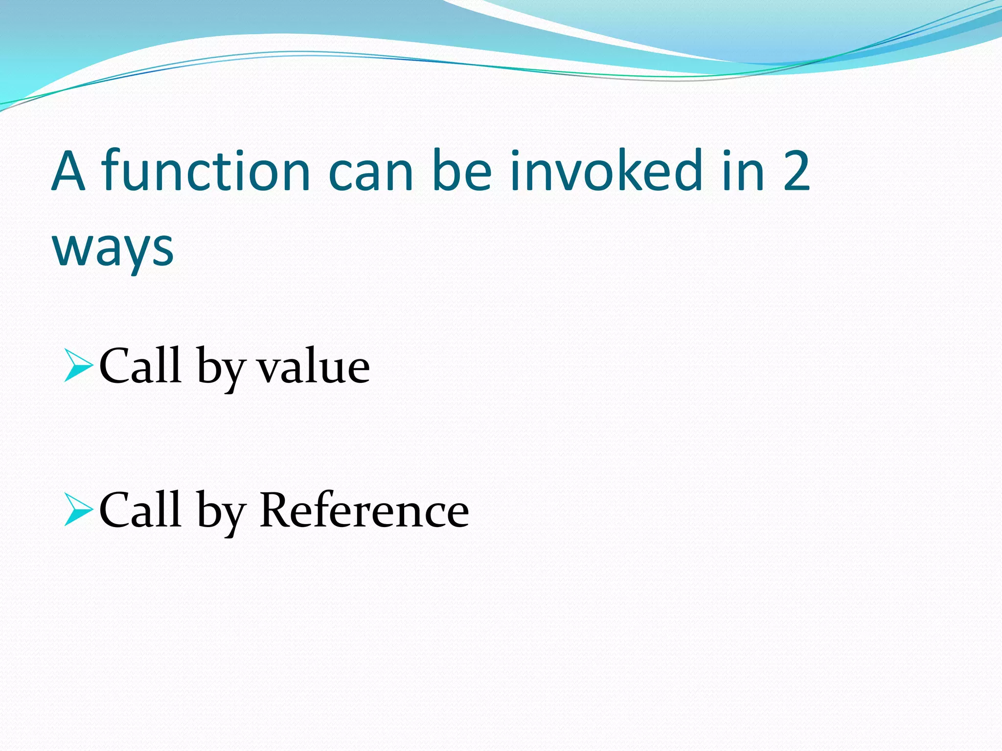 A function can be invoked in 2
ways
Call by value


Call by Reference
 