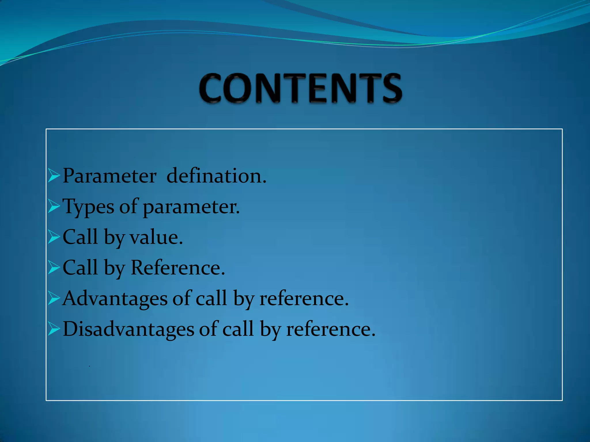Parameter defination.
Types of parameter.
Call by value.
Call by Reference.
Advantages of call by reference.
Disadvantages of call by reference.
    .
 