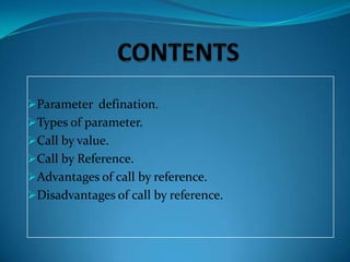 Parameter defination.
Types of parameter.
Call by value.
Call by Reference.
Advantages of call by reference.
Disadvantages of call by reference.
    .
 