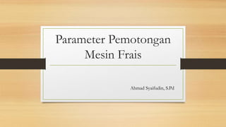Parameter Pemotongan
Mesin Frais
Ahmad Syaifudin, S.Pd
 