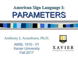 American Sign Language I:American Sign Language I:
PARAMETERSPARAMETERS
Anthony J. Aramburo, Ph.D.
AMSL 1010 - 01
Xavier University
Fall 2017
 